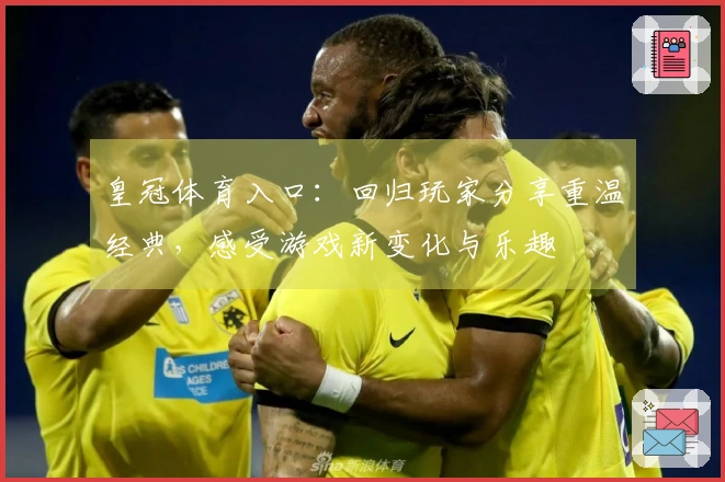 皇冠体育入口：回归玩家分享重温经典，感受游戏新变化与乐趣