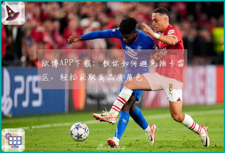 欧博APP下载：教你如何避免抽卡雷区，轻松获取高品质角色