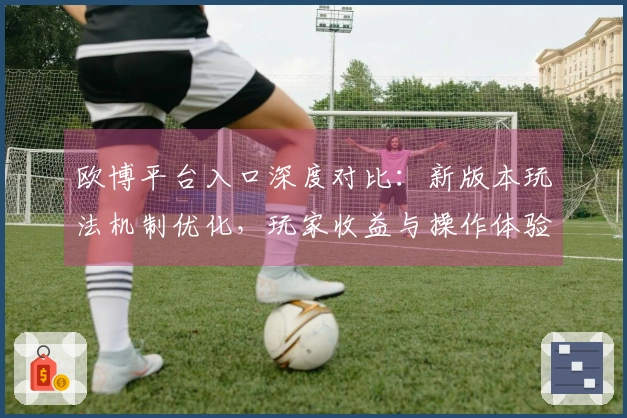 欧博平台入口深度对比：新版本玩法机制优化，玩家收益与操作体验新升级