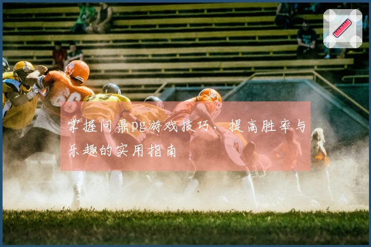 掌握问鼎pg游戏技巧，提高胜率与乐趣的实用指南