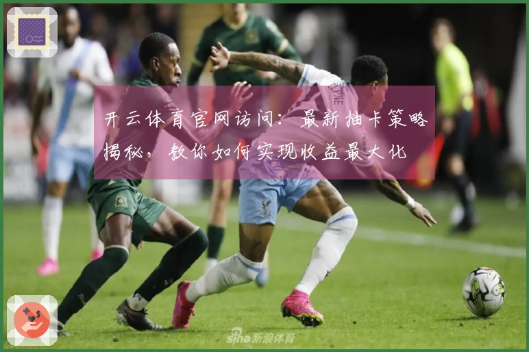 开云体育官网访问：最新抽卡策略揭秘，教你如何实现收益最大化