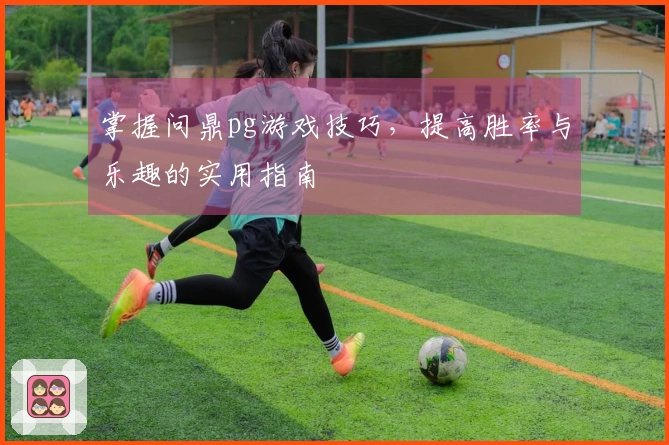 掌握问鼎pg游戏技巧，提高胜率与乐趣的实用指南
