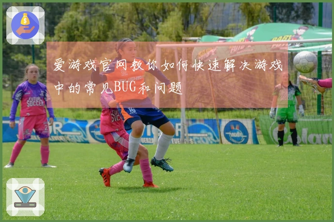 爱游戏官网教你如何快速解决游戏中的常见BUG和问题