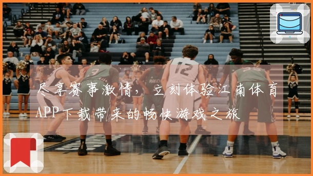 尽享赛事激情，立刻体验江南体育APP下载带来的畅快游戏之旅