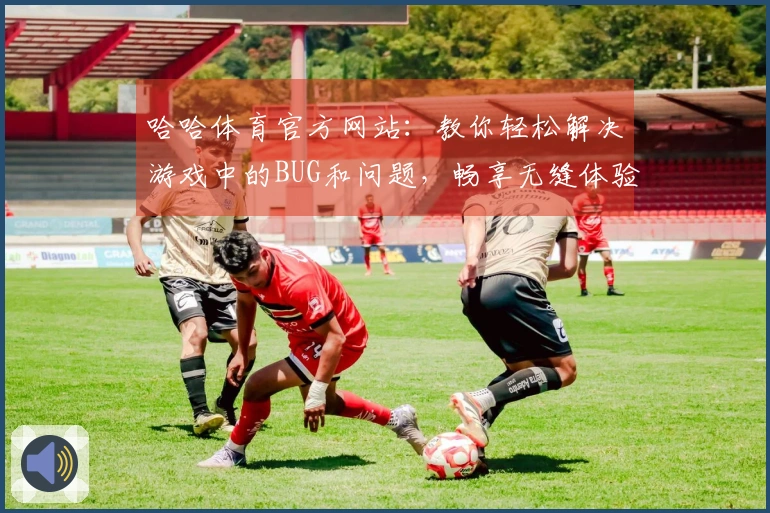 哈哈体育官方网站：教你轻松解决游戏中的BUG和问题，畅享无缝体验！