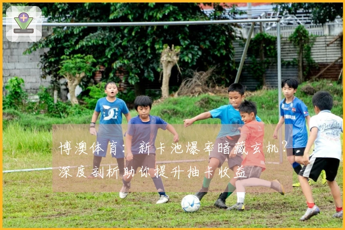 博澳体育：新卡池爆率暗藏玄机？深度剖析助你提升抽卡收益