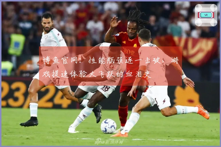 博鱼官网：性能瓶颈逐一击破，游戏提速体验大飞跃的血泪史