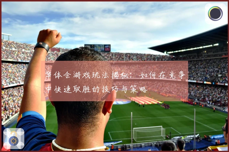 华体会游戏玩法揭秘：如何在竞争中快速取胜的技巧与策略