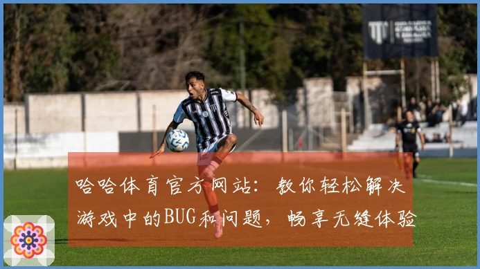 哈哈体育官方网站：教你轻松解决游戏中的BUG和问题，畅享无缝体验！