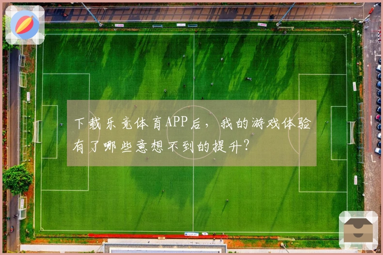 下载乐竞体育APP后，我的游戏体验有了哪些意想不到的提升？