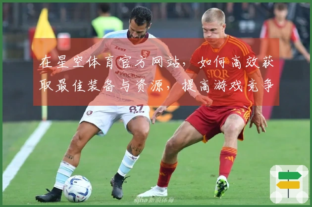 在星空体育官方网站，如何高效获取最佳装备与资源，提高游戏竞争力？