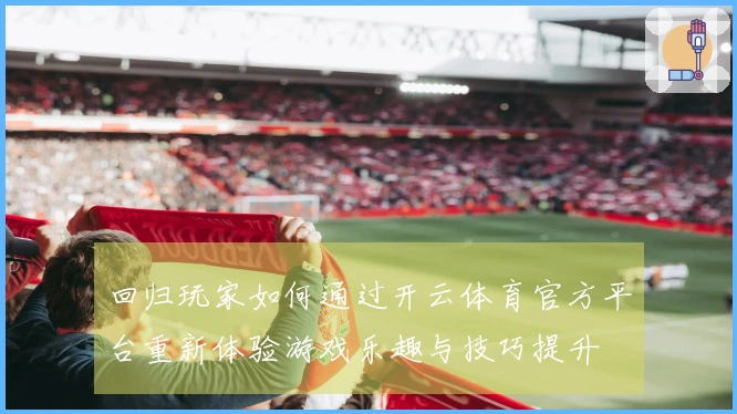 回归玩家如何通过开云体育官方平台重新体验游戏乐趣与技巧提升