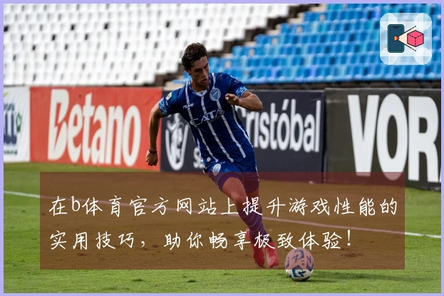 在b体育官方网站上提升游戏性能的实用技巧，助你畅享极致体验！