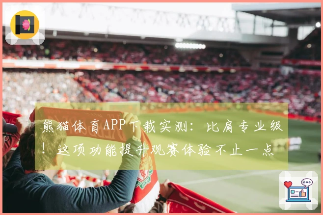 熊猫体育APP下载实测：比肩专业级！这项功能提升观赛体验不止一点
