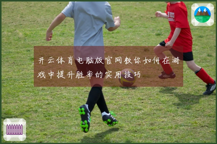 开云体育电脑版官网教你如何在游戏中提升胜率的实用技巧