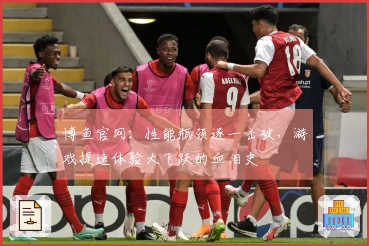 博鱼官网：性能瓶颈逐一击破，游戏提速体验大飞跃的血泪史