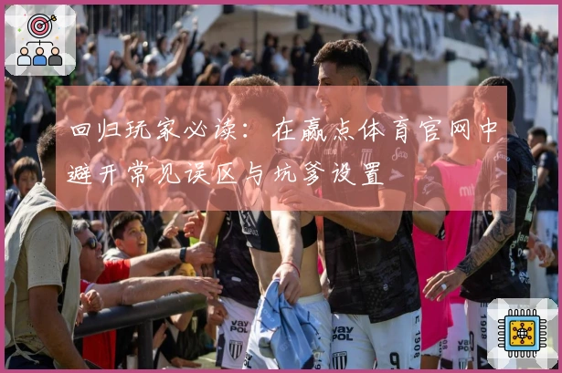 回归玩家必读：在赢点体育官网中避开常见误区与坑爹设置