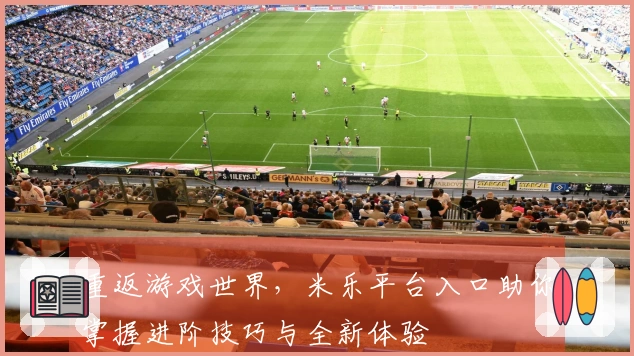 重返游戏世界，米乐平台入口助你掌握进阶技巧与全新体验