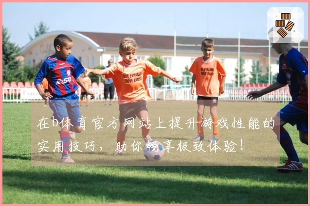 在b体育官方网站上提升游戏性能的实用技巧，助你畅享极致体验！