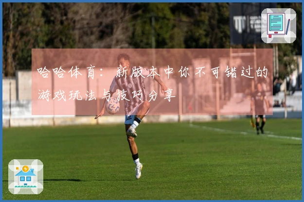 哈哈体育：新版本中你不可错过的游戏玩法与技巧分享