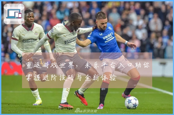 重返游戏世界，米乐平台入口助你掌握进阶技巧与全新体验
